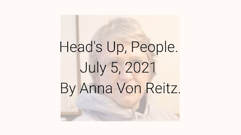 Head's Up, People July 5, 2021 By Anna Von Reitz