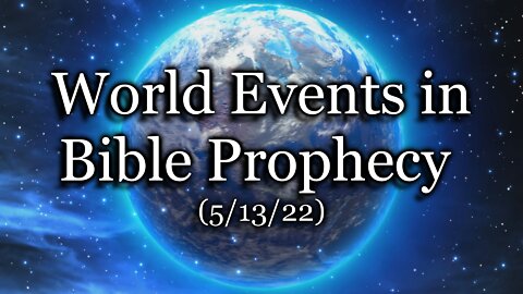 World Events in Bible Prophecy – (5/13/22)