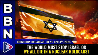 BBN, April 3, 2024 – The world must STOP ISRAEL or we all die...