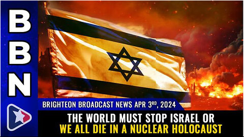 BBN, April 3, 2024 – The world must STOP ISRAEL or we all die...