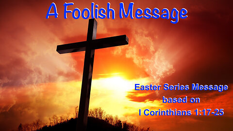 A Foolish Message (Easter Series #1) 1 Corinthians 1:17-25