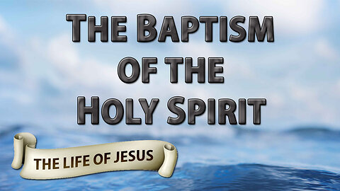THE LIFE OF JESUS Part 22: The Baptism of the Holy Spirit
