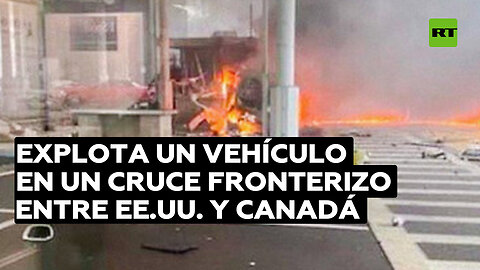 Explota un vehículo en un cruce fronterizo entre EE.UU. y Canadá