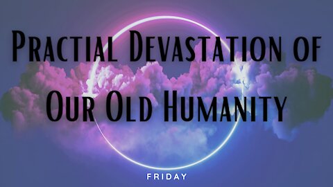 Practical Devastation of Our Old Humanity-Friday