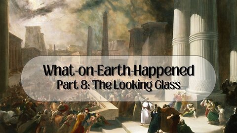 What-on-Earth-Happened Part 8: The Looking Glass