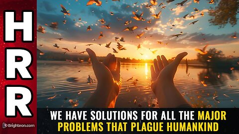 We have SOLUTIONS for ALL the major problems that plague humankind