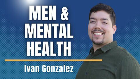 Men & Mental Health- A Discussion with Licensed Mental Health Counselor Ivan Gonzalez