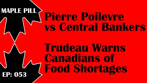 Maple Pill Ep 053 - Trudeau Warns of Food Shortages, & Pierre Poilievre vs Central Bankers