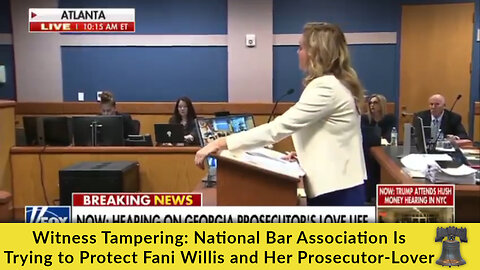 Witness Tampering: National Bar Association Is Trying to Protect Fani Willis & Her Prosecutor-Lover
