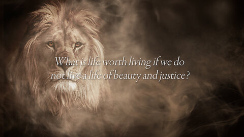 What is life worth living if we do not live a life of beauty and justice?