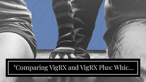 "Comparing VigRX and VigRX Plus: Which One is Right for Me?" Things To Know Before You Get This...