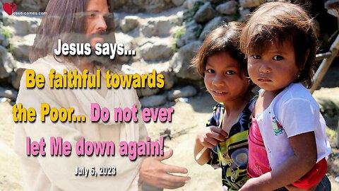 July 5, 2023 ❤️ Jesus says... Be faithful towards the Poor... Do not let Me ever down again!