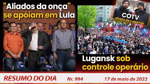 "Aliados da onça" se apoiam em Lula. Lugansk sob controle operário - Resumo do Dia Nº 994 - 17/05/22