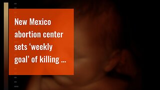 New Mexico abortion center sets ‘weekly goal’ of killing at least 75 babies…