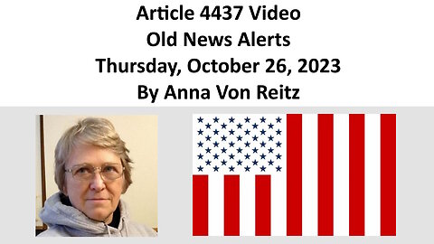 Article 4437 Video - Old News Alerts - Thursday, October 26, 2023 By Anna Von Reitz
