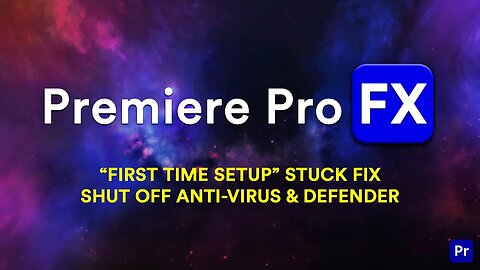 "First Time Setup" Windows Stuck in Premiere Pro FX Installation - Shut off Anti-Virus and Defender