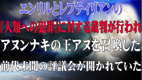 （前半）エンリルやレプティリアンの『人類への犯罪』に対する裁判が起きていた！！アヌンナキの王アヌを召喚した前代未聞の評議会とは！？