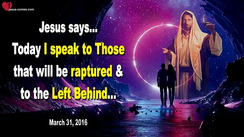 March 31, 2016 ❤️ Jesus says... Today, I speak to Those that will be raptured and to the Left Behind