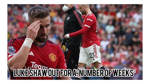 Luke Shaw out for a ‘number of weeks’