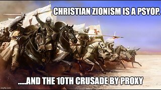 Christian Zionism is a Psyop.... and the 10th Crusade by Proxy.