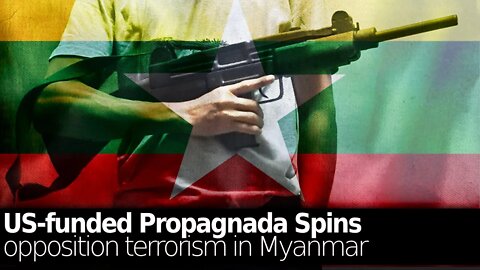 Myanmar: US-funded Propaganda Spins Opposition Terrorism #WhatsHappeningInMyanmar