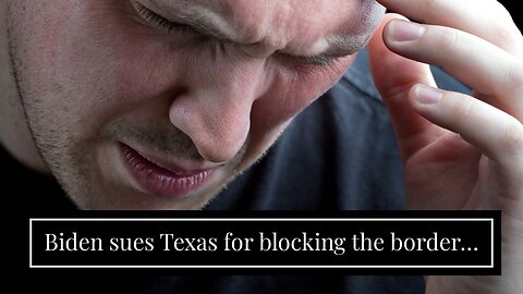 Biden sues Texas for blocking the border…