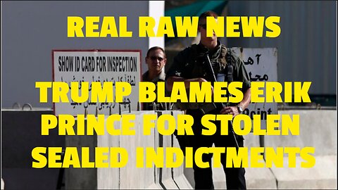 REAL RAW NEWS TRUMP BLAMES ERIK PRINCE FOR STOLEN SEALED INDICTMENTS