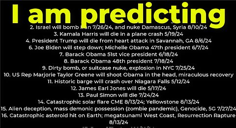 I am predicting: Harris crash 5/19; M Obama #47 6/7; dirty bomb NYC 7/25; Israel will bomb Iran 7/26