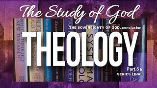 THEOLOGY, Series Final: Part 5b: The Sovereignty of God Conclusion