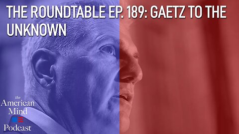 Gaetz to the Unknown | The Roundtable Ep. 189 by The American Mind