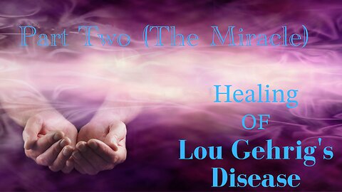 Part Two (The Miracle) The Miraculous Healing of Lou Gehrig's Disease