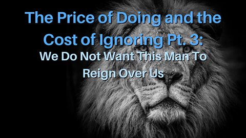 The Price of Doing and the Cost of Ignoring Pt. 3: We Do Not Want This Man To Reign Over Us