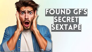 I found a sex tape of my girlfriend with someone else