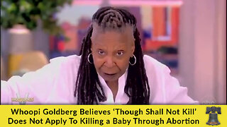 Whoopi Goldberg Believes ‘Thou Shalt Not Kill’ Does Not Apply to Killing a Baby Through Abortion