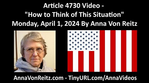 Article 4730 Video - How to Think of This Situation - Monday, April 1, 2024 By Anna Von Reitz