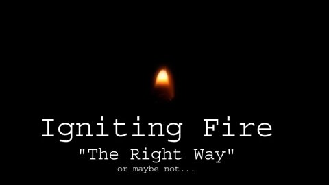 Igniting Fire, The Right Way, or Maybe Not