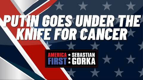 Sebastian Gorka FULL SHOW: Putin goes under the knife for cancer