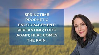 Springtime Prophetic Encouragement: Replanting: Look Again; Here Comes the Rain.