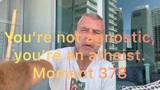 You’re not agnostic, you’re an atheist. Moment 378