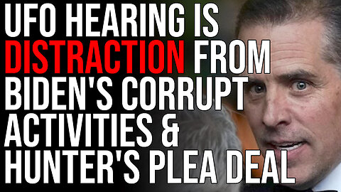 UFO Hearing Is DISTRACTION From Biden's Corrupt Activities & Hunter's Plea Deal