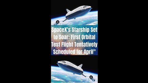 SpaceX's Starship Set to Soar: First Orbital Test Flight Tentatively Scheduled for April"