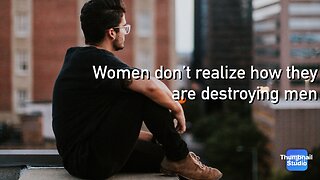 Women don’t realize they are destroying men