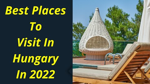 Best Places To Visit In Hungary In 2022 - 2023