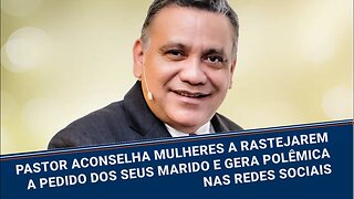 PASTOR SUGERE MULHERES RASTEAREM A PEDIDO DOS SEUS MARIDOS E CAUSA REVOLTA NA