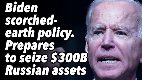 Biden scorched-earth policy. Prepares to seize $300B Russian assets