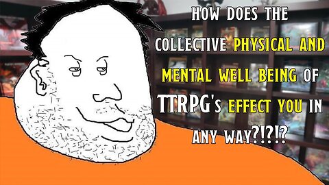 How Does The Collective Physical & Mental Well Being Of TTRPG’s Effect You In Any Way?!?!?