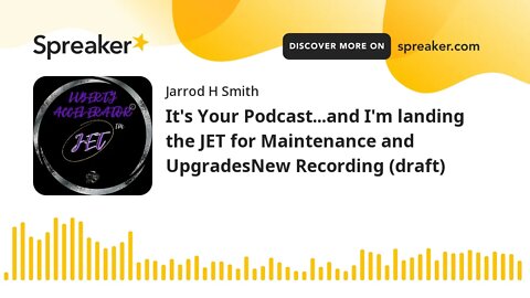 It's Your Podcast...and I'm landing the JET for Maintenance and UpgradesNew Recording (draft)