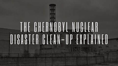 Understanding the Complexity: The Chernobyl Nuclear Disaster Clean-Up Explained