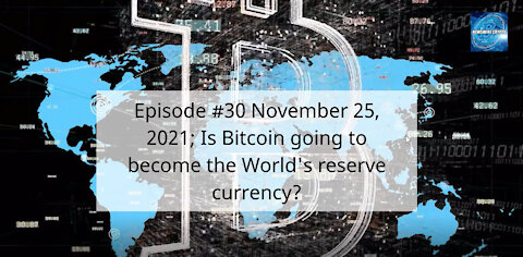 Episode #30 November 25, 2021; Is Bitcoin going to become the World's reserve currency?