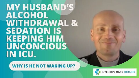 My Husband’s alcohol withdrawal&sedation is keeping him unconscious in ICU. Why is he not waking up?